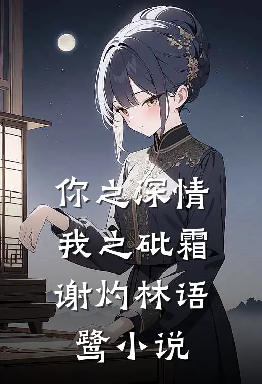 你之深情，我之砒霜谢灼林语鹭小说