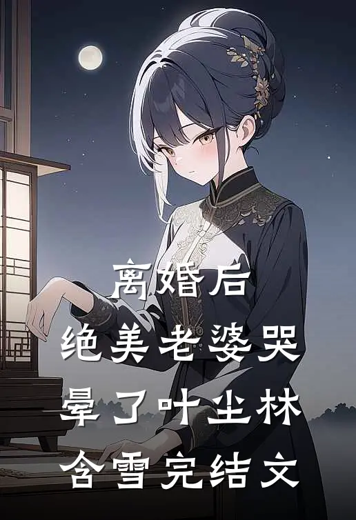 离婚后，绝美老婆哭晕了叶尘林含雪完结文