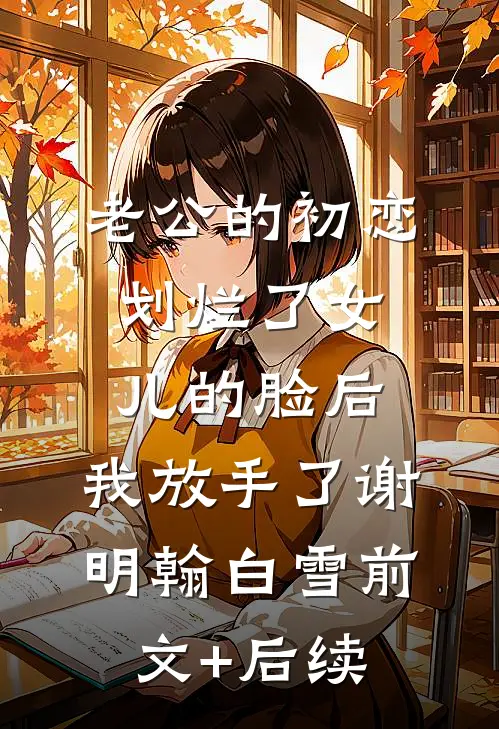 老公的初恋划烂了女儿的脸后，我放手了谢明翰白雪前文+后续