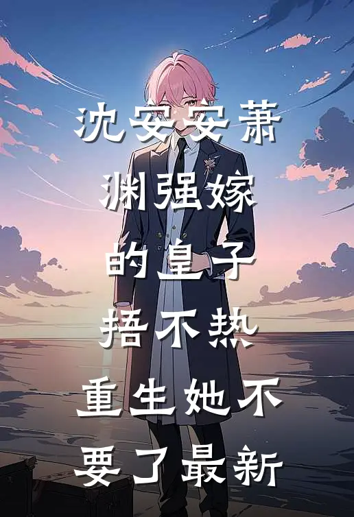 沈安安萧渊强嫁的皇子捂不热，重生她不要了最新