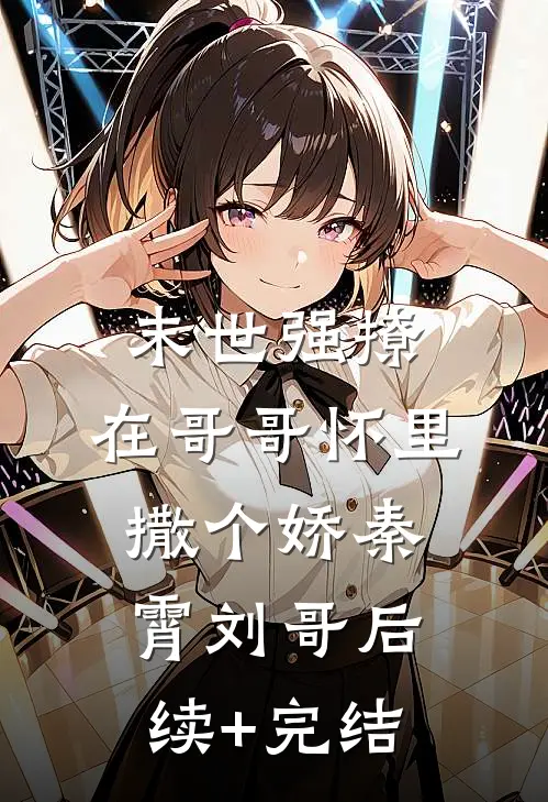 末世强撩，在哥哥怀里撒个娇秦霄刘哥后续+完结