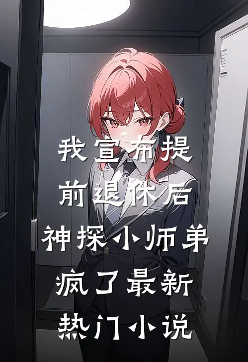 我宣布提前退休后，神探小师弟疯了最新热门小说