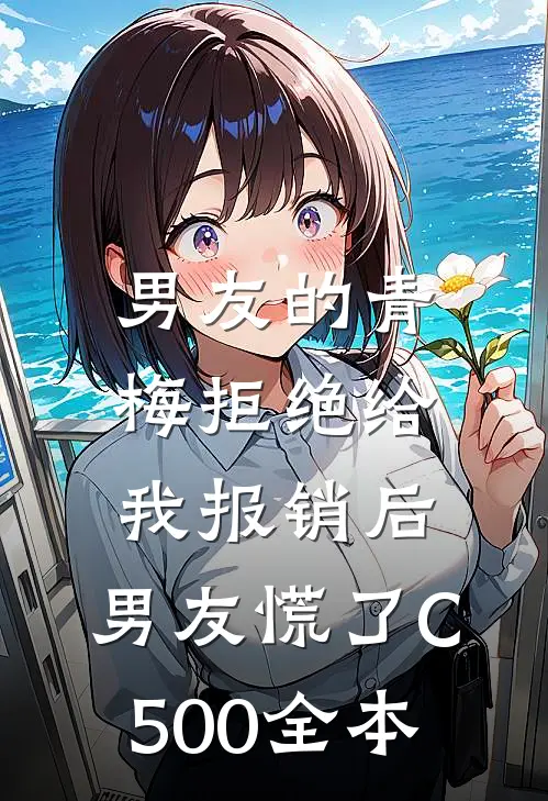 男友的青梅拒绝给我报销后，男友慌了C500全本