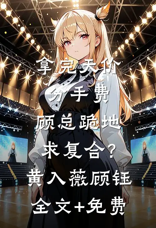 拿完天价分手费，顾总跪地求复合？黄入薇顾钰全文+免费