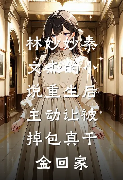 林妙妙秦文杰的小说重生后，主动让被掉包真千金回家