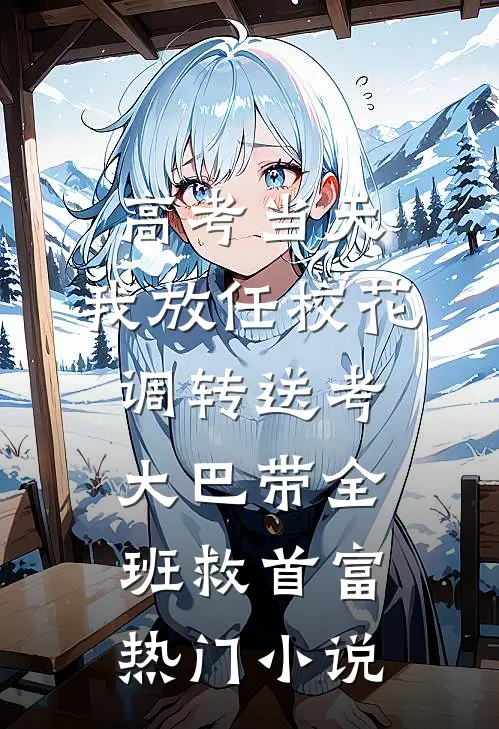 高考当天，我放任校花调转送考大巴带全班救首富热门小说