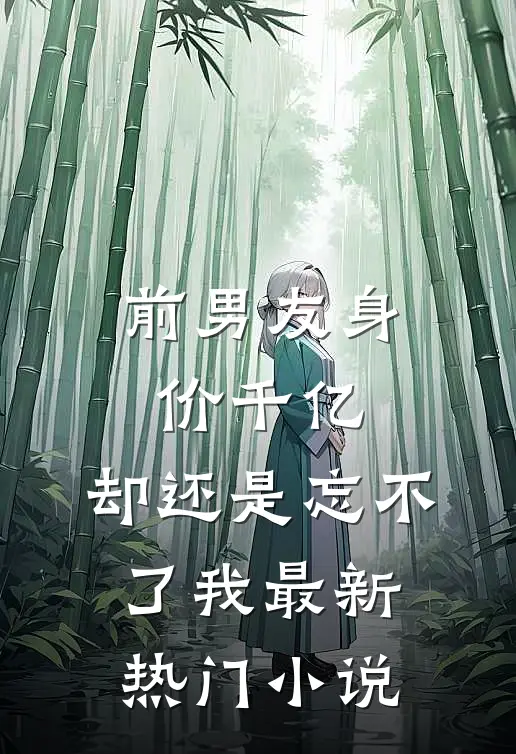 前男友身价千亿,却还是忘不了我最新热门在线阅读