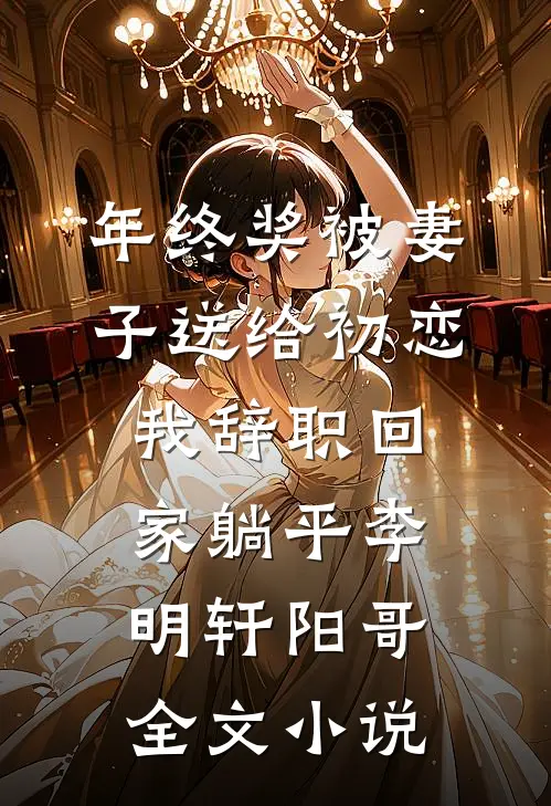 年终奖被妻子送给初恋，我辞职回家躺平李明轩阳哥全文小说