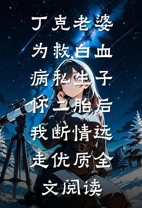 丁克老婆为救白血病私生子怀二胎后，我断情远走优质全文阅读