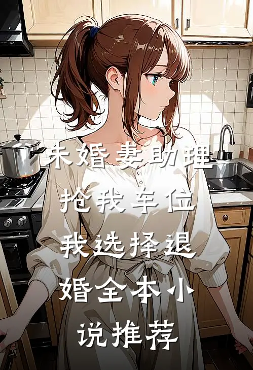 未婚妻助理抢我车位，我选择退婚全本小说推荐