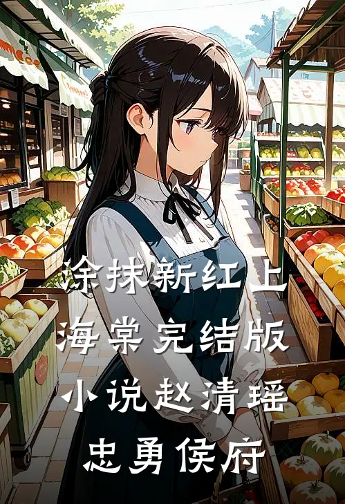 涂抹新红上海棠完结版小说赵清瑶忠勇侯府