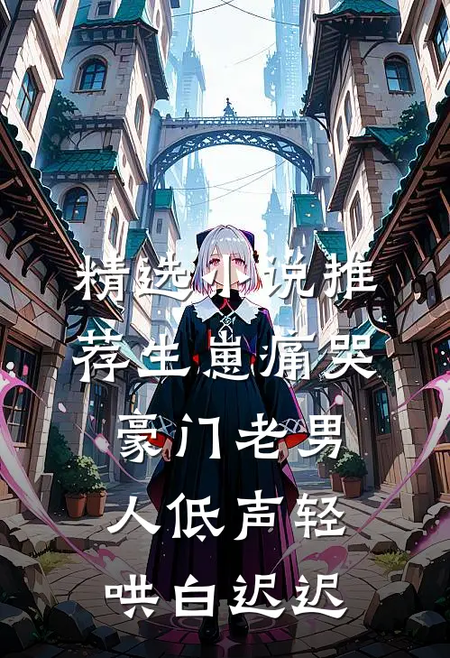 精选小说推荐生崽痛哭:豪门老男人低声轻哄白迟迟