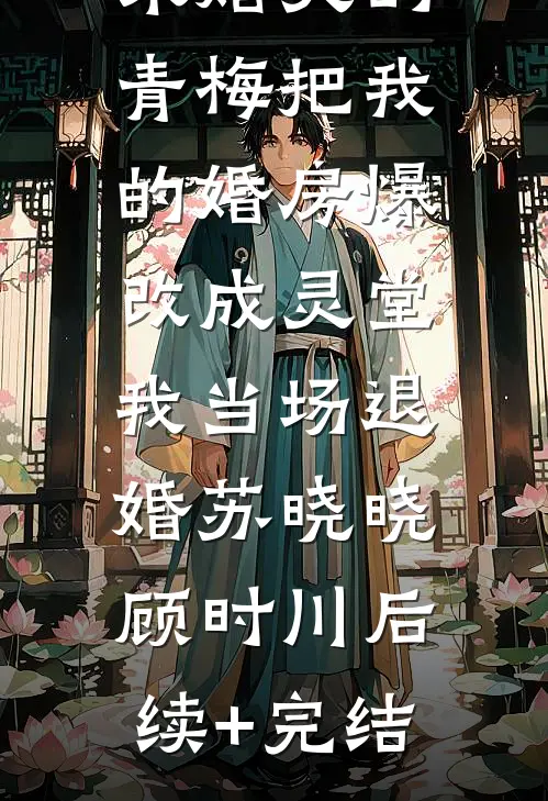 未婚夫的青梅把我的婚房爆改成灵堂，我当场退婚苏晓晓顾时川后续+完结