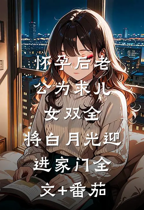 怀孕后老公为求儿女双全，将白月光迎进家门全文+番茄
