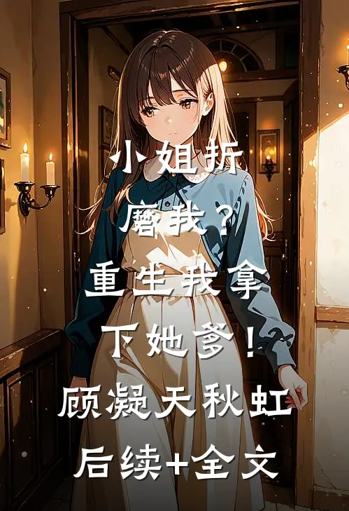 小姐折磨我？重生我拿下她爹！顾凝天秋虹后续+全文