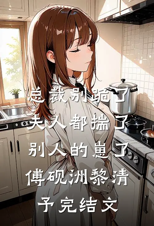 总裁别跪了，夫人都揣了别人的崽了傅砚洲黎清予完结文