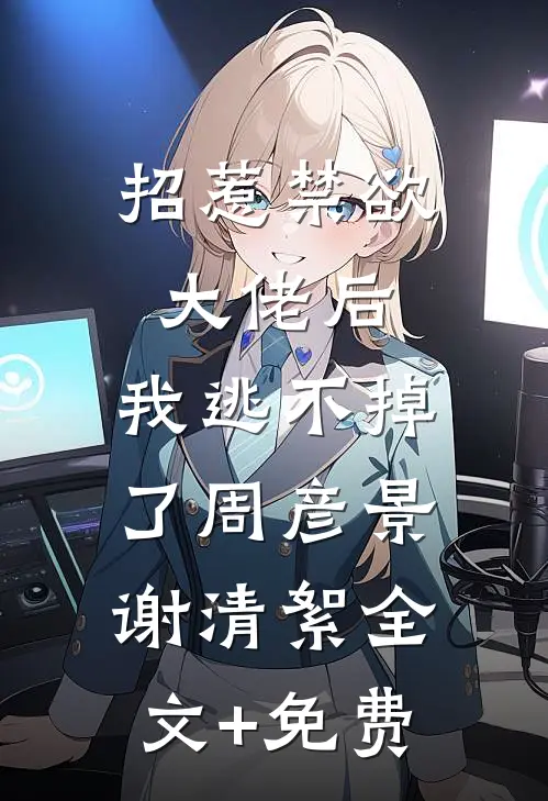 招惹禁欲大佬后，我逃不掉了周彦景谢清絮全文+免费