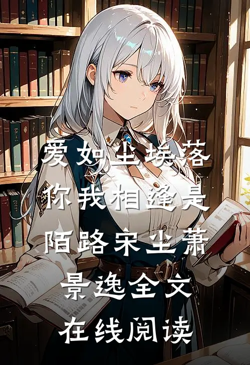 爱如尘埃落，你我相逢是陌路宋尘萧景逸全文在线阅读