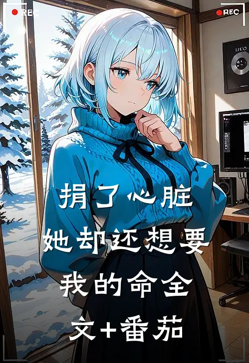 捐了心脏，她却还想要我的命全文+番茄