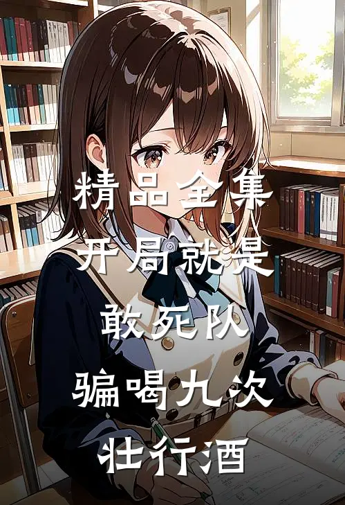 精品全集开局就是敢死队，骗喝九次壮行酒