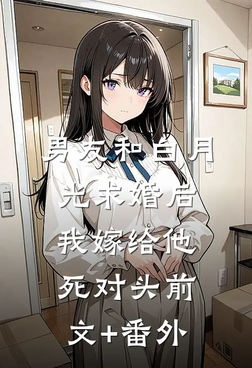 男友和白月光求婚后，我嫁给他死对头前文+番外