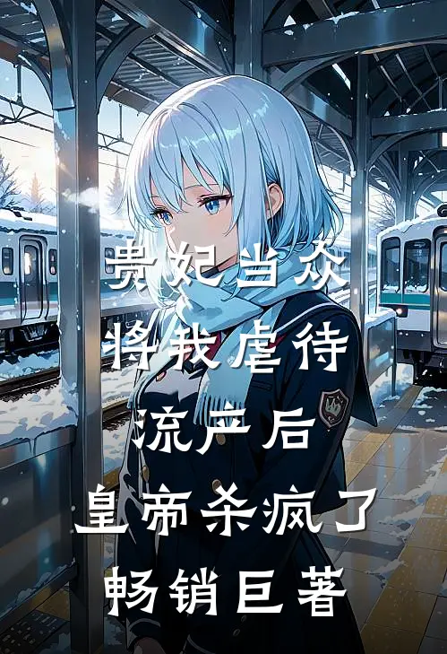 贵妃当众将我虐待流产后，皇帝杀疯了畅销巨著