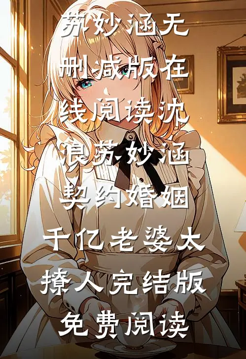 《契约婚姻：千亿老婆太撩人》沈浪苏妙涵全章节在线阅读_《契约婚姻：千亿老婆太撩人》沈浪苏妙涵无删减版在线阅读_沈浪苏妙涵《契约婚姻：千亿老婆太撩人》完结版免费阅读