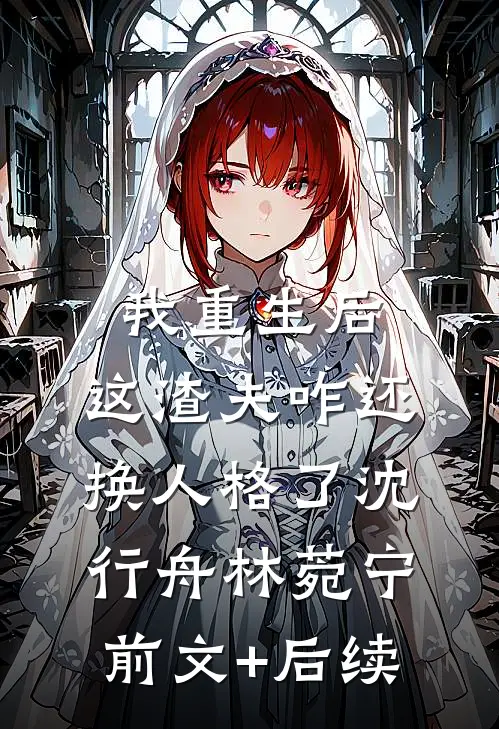 我重生后，这渣夫咋还换人格了沈行舟林菀宁前文+后续