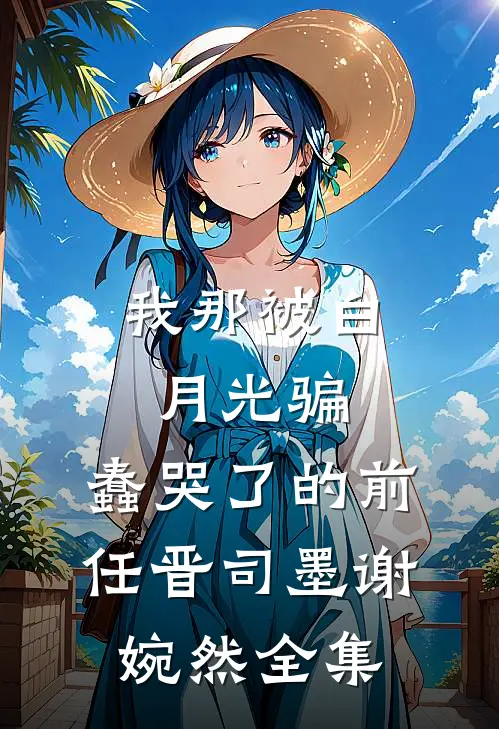 我那被白月光骗，蠢哭了的前任晋司墨谢婉然 全集