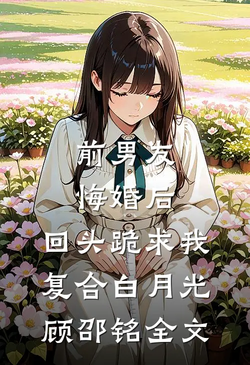 前男友悔婚后，回头跪求我复合白月光顾邵铭全文