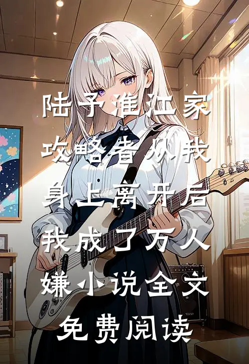 陆予淮江家攻略者从我身上离开后，我成了万人嫌小说全文免费阅读