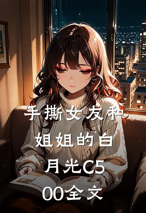 手撕女友和姐姐的白月光C500全文