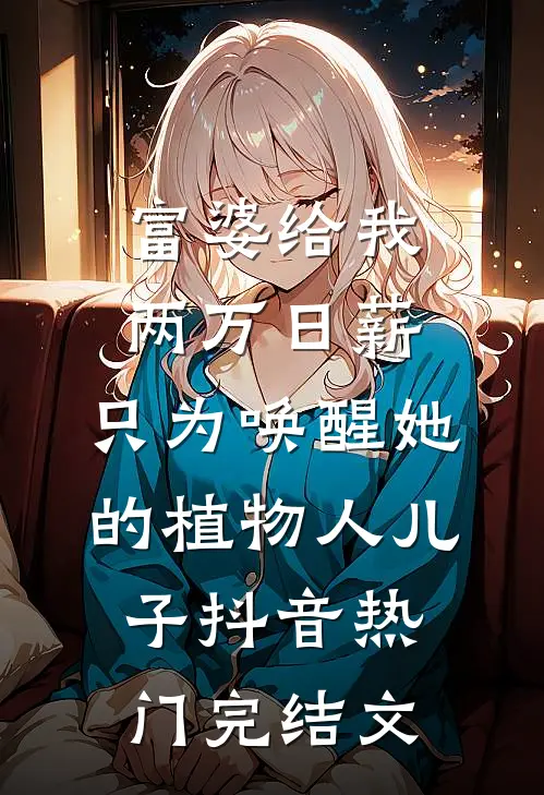 富婆给我两万日薪，只为唤醒她的植物人儿子抖音热门完结文