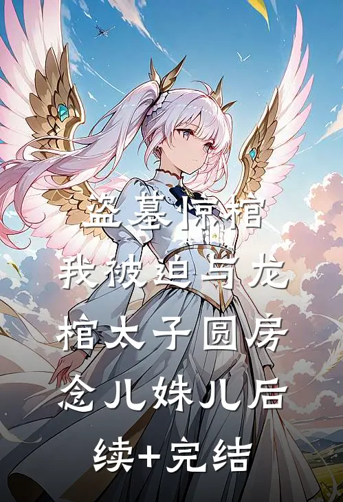 盗墓惊棺，我被迫与龙棺太子圆房念儿姝儿后续+完结