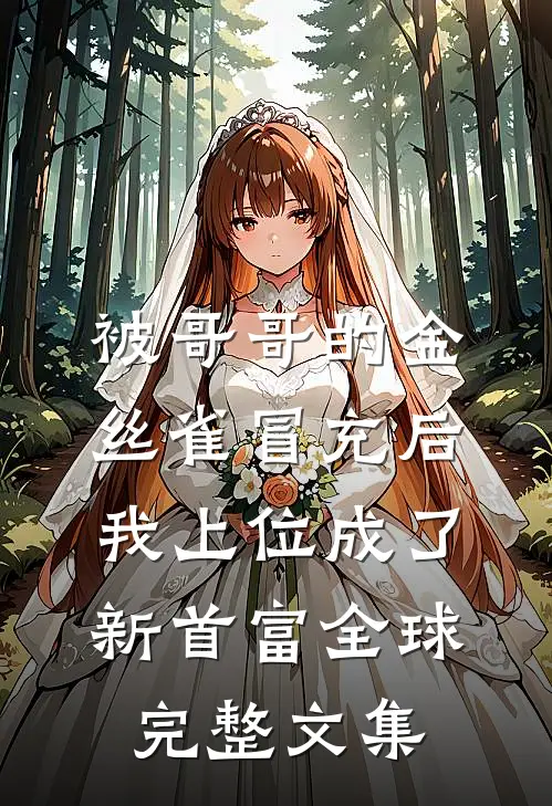 被哥哥的金丝雀冒充后，我上位成了新首富全球完整文集
