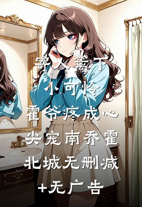 寄人篱下小可怜，霍爷疼成心尖宠南乔霍北城无删减+无广告
