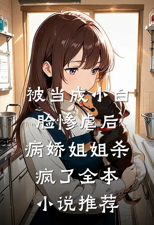 被当成小白脸惨虐后，病娇姐姐杀疯了全本小说推荐