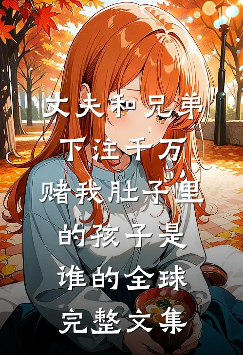 丈夫和兄弟下注千万，赌我肚子里的孩子是谁的全球完整文集