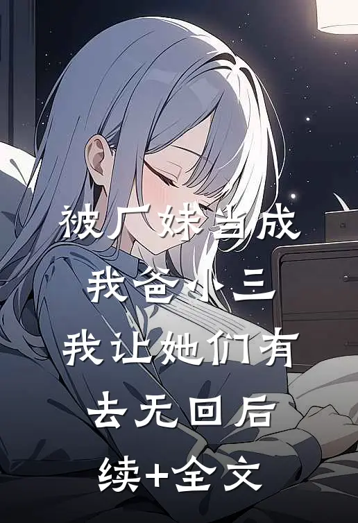 被厂妹当成我爸小三，我让她们有去无回后续+全文