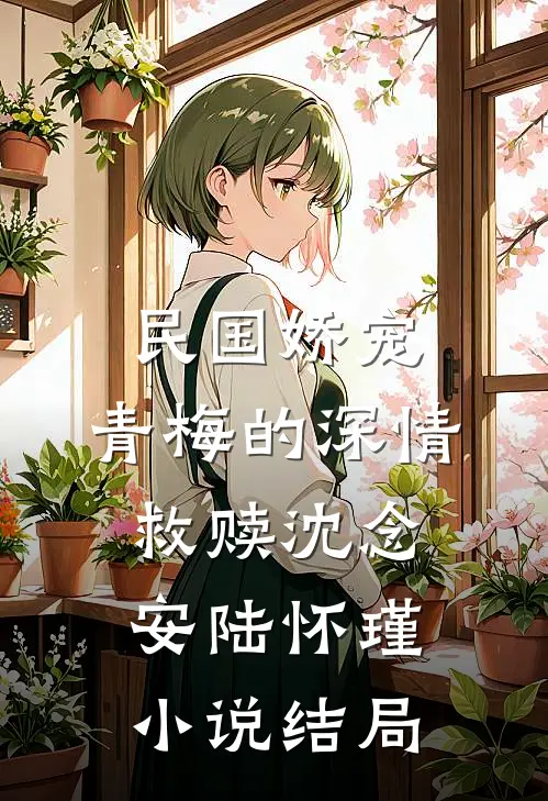 民国娇宠：青梅的深情救赎沈念安陆怀瑾小说结局