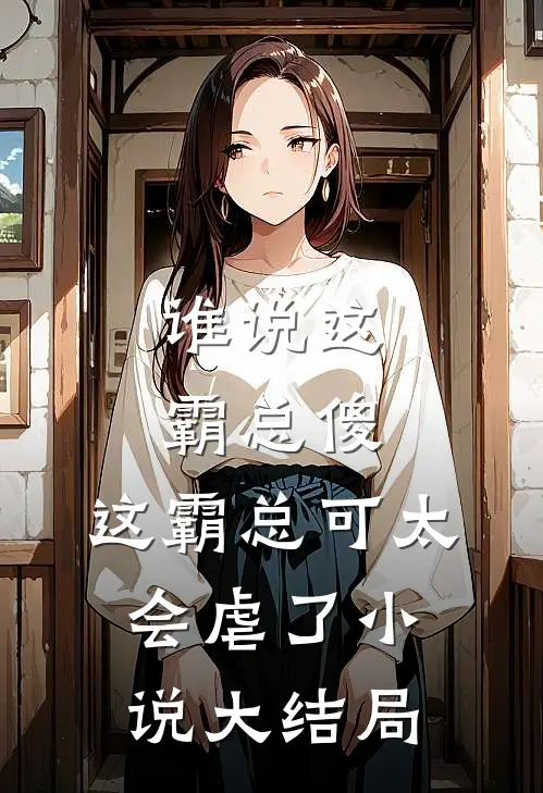 谁说这霸总傻，这霸总可太会虐了小说大结局