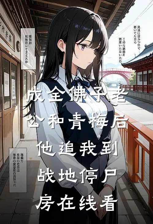 成全佛子老公和青梅后，他追我到战地停尸房在线看