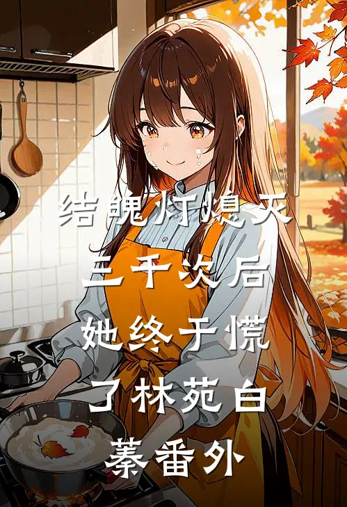 结魄灯熄灭三千次后，她终于慌了林苑白蓁 番外