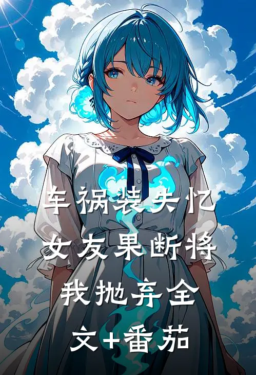 车祸装失忆，女友果断将我抛弃全文+番茄