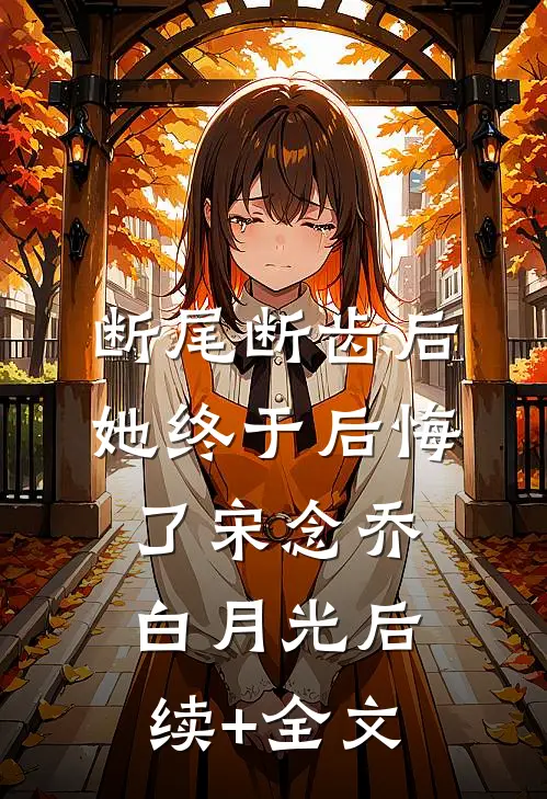 断尾断齿后，她终于后悔了宋念乔白月光后续+全文