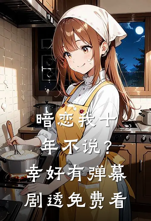 暗恋我十年不说？幸好有弹幕剧透免费看