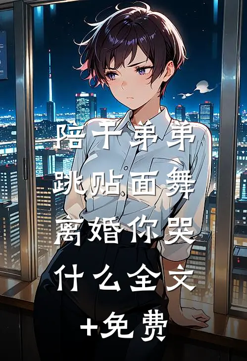 陪干弟弟跳贴面舞，离婚你哭什么全文+免费