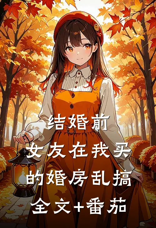 结婚前，女友在我买的婚房乱搞全文+番茄