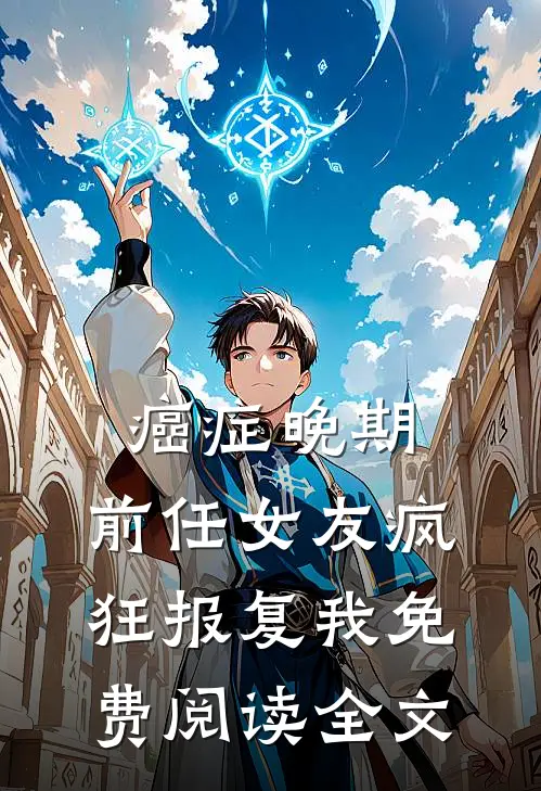 癌症晚期，前任女友疯狂报复我免费阅读全文