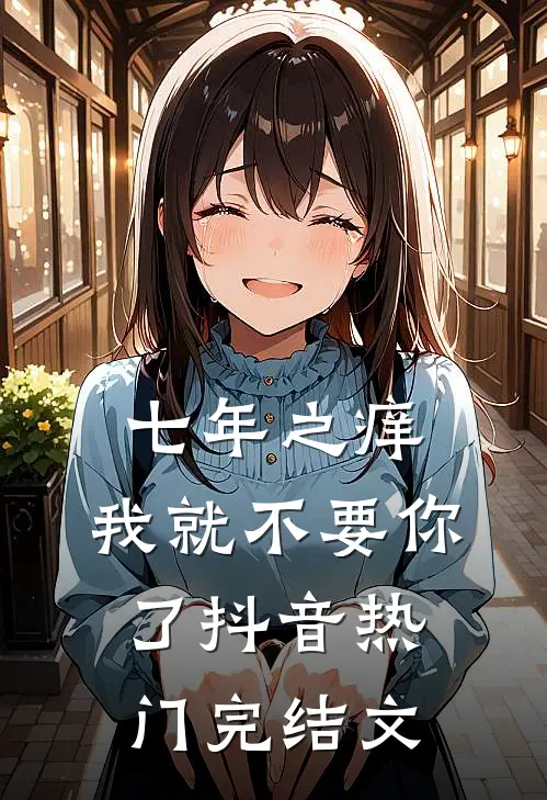 七年之痒，我就不要你了抖音热门完结文